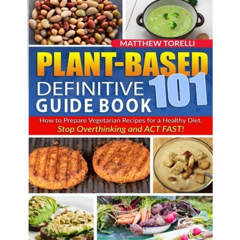 Plant-Based 101 Definitive Guide Book: How to Prepare Vegetarian Recipes for a Healthy Diet. Stop Ov... Paperback, Independently Published, English, 9798705755219