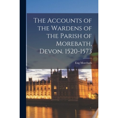 (영문도서) The Accounts of the Wardens of the Parish of Morebath Devon. 1520-1573 Paperback, Legare Street Press, English, 9781016410007