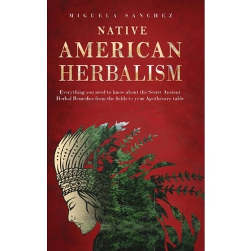 (영문도서) Native American Herbalism: Everything you need to know about the Secret Ancient Herbal Remedi... Hardcover, Miguela Sanchez, English, 9781802522082