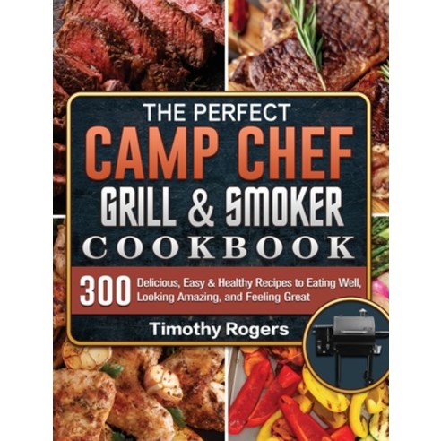 The Perfect Camp Chef Grill & Smoker Cookbook: 300 Delicious Easy & Healthy Recipes to Eating Well ... Hardcover, Timothy Rogers, English, 9781801662840