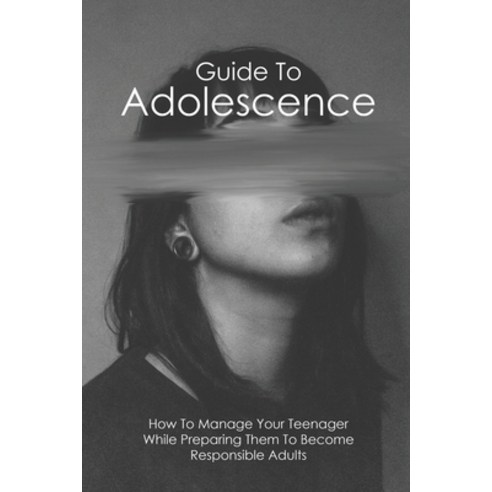 Guide To Adolescence: How To Manage Your Teenager While Preparing Them To Become Responsible Adults:... Paperback, Independently Published, English, 9798738948855