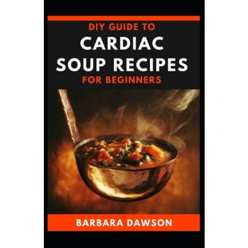 DIY Guide To Cardiac Soup Recipes for Beginners: 40+ Delectable Recipes for improving heart health! Paperback, Independently Published