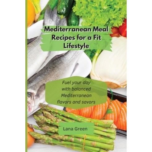 Mediterranean Meal recipes for a fit lifestyle: Fuel your day with balanced Mediterranean flavors an... Paperback, Lana Green, English, 9781801902885