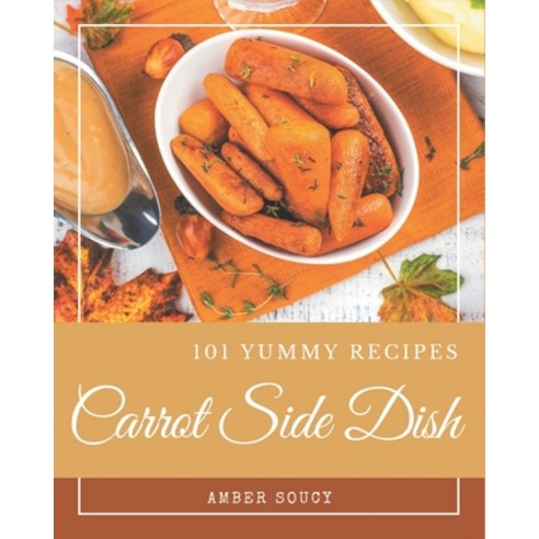 101 Yummy Carrot Side Dish Recipes: A Yummy Carrot Side Dish Cookbook You Will Need Paperback, Independently Published