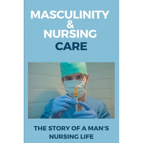 Masculinity & Nursing Care: The Story Of A Man''s Nursing Life: Nursing Guides Paperback, Independently Published, English, 9798749135640