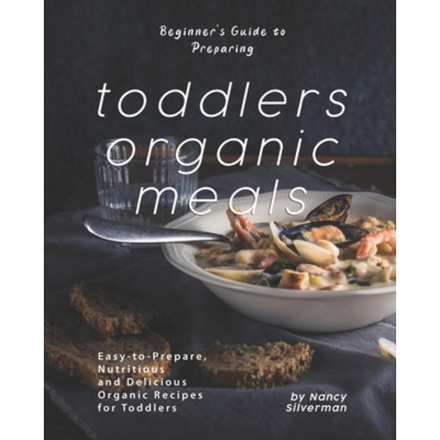 Beginner''s Guide to Preparing Toddlers Organic Meals: Easy-to-Prepare Nutritious and Delicious Orga... Paperback, Independently Published, English, 9798697543764