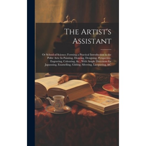 (영문도서) The Artist''s Assistant: Or School of Science; Forming a Practical Introduction to the Polite ... Hardcover, Legare Street Press, English, 9781020694837