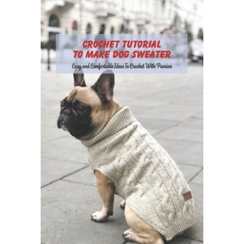 Crochet Tutorial To Make Dog Sweater: Cozy and Comfortable Ideas To Crochet With Passion: Sweater Id... Paperback, Independently Published, English, 9798736725786