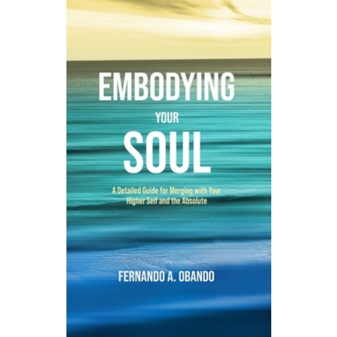 (영문도서) Embodying Your Soul: A Detailed Guide for Merging with Your Higher Self and the Absolute Hardcover, Fernando A. Obando, English, 9781778025211