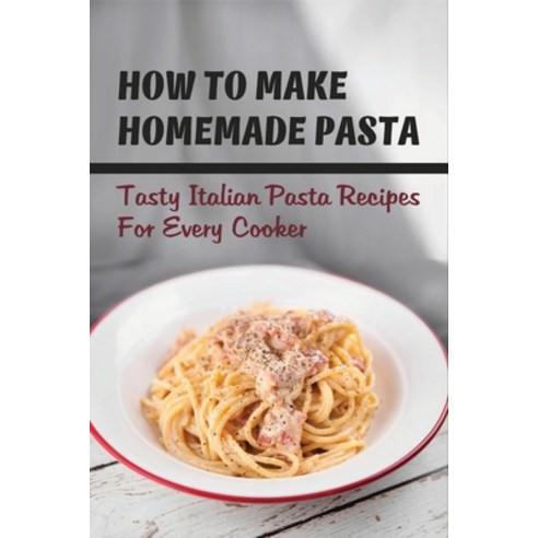 (영문도서) How To Make Homemade Pasta: Tasty Italian Pasta Recipes For Every Cooker: Tasty Italian Pasta... Paperback, Independently Published