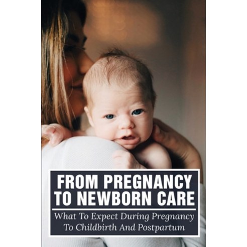 (영문도서) From Pregnancy To Newborn Care: What To Expect During Pregnancy To Childbirth And Postpartum:... Paperback, Independently Published, English, 9798509410680