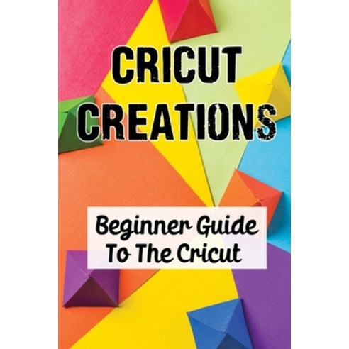 (영문도서) Cricut Creations: Beginner Guide To The Cricut: Different Types Of Cricuts Paperback, Independently Published, English, 9798450386331