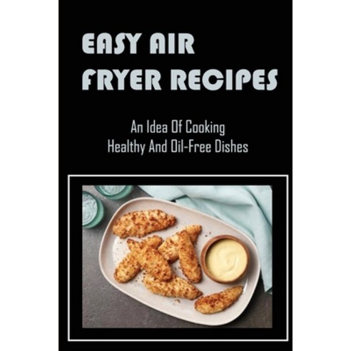 (영문도서) Easy Air Fryer Recipes: An Idea Of Cooking Healthy And Oil-Free Dishes Paperback, Independently Published, English, 9798423005269