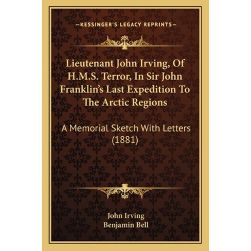 Lieutenant John Irving Of H.M.S. Terror In Sir John Franklin''s Last Expedition To The Arctic Regio... Paperback, Kessinger Publishing