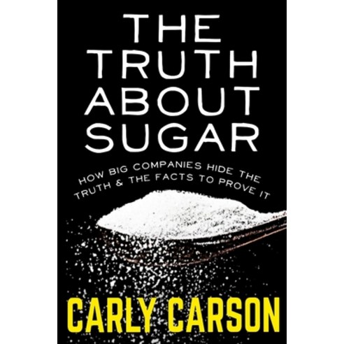 The Truth About Sugar: How Big Name Companies Hide The Truth and The Scientific Facts To Prove It Paperback, Independently Published