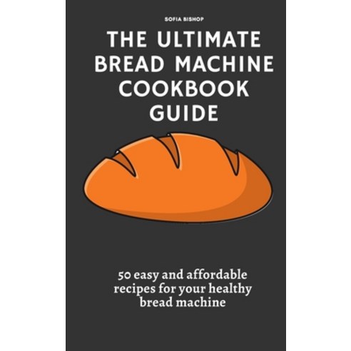 (영문도서) The Ultimate Bread Machine Cookbook Guide: 50 easy and affordable recipes for your healthy br... Hardcover, Sofia Bishop, English, 9781802776171