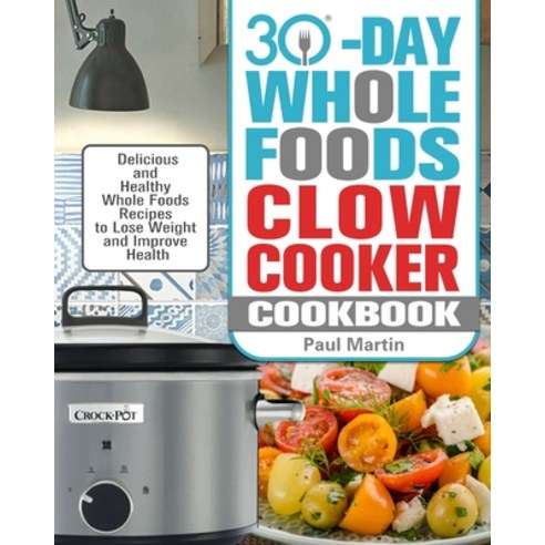 30-Day Whole Foods Slow Cooker Cookbook: Delicious and Healthy Whole Foods Recipes to Lose Weight an... Paperback, Paul Martin