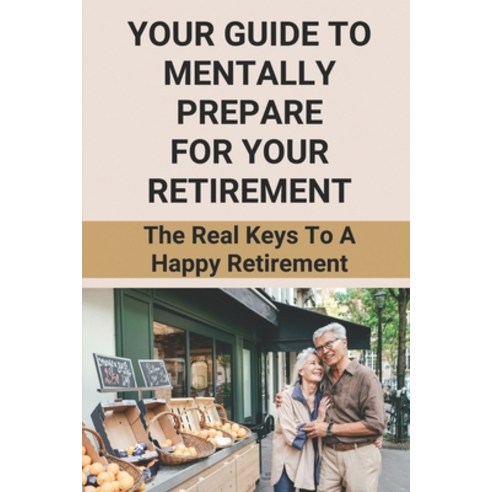(영문도서) Your Guide To Mentally Prepare For Your Retirement: The Real Keys To A Happy Retirement: Tips... Paperback, Independently Published, English, 9798504502137