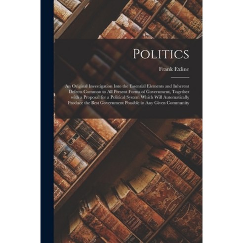 (영문도서) Politics; an Original Investigation Into the Essential Elements and Inherent Defects Common t... Paperback, Legare Street Press, English, 9781014425560