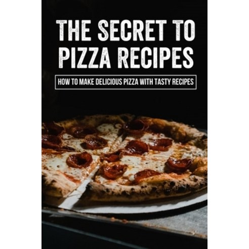 (영문도서) The Secret To Pizza Recipes: How To Make Delicious Pizza With Tasty Recipes: Essential Pizza ... Paperback, Independently Published, English, 9798521639380