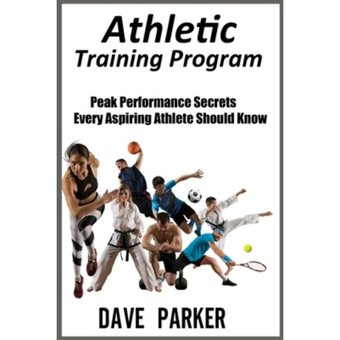 Athletic Training Program: Peak Performance Secrets Every Aspiring Athlete Should Know Paperback, Dave Parker, English, 9781801588218