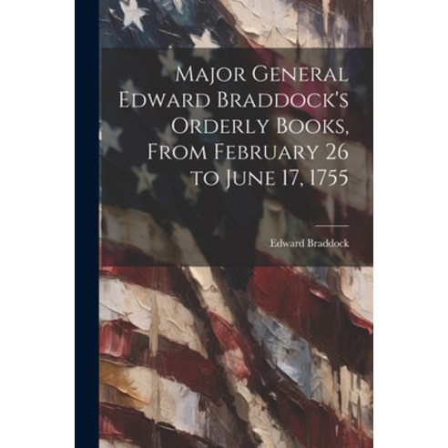 (영문도서) Major General Edward Braddock''s Orderly Books From February 26 to June 17 1755 Paperback, Legare Street Press, English, 9781021458162