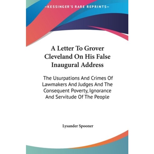 A Letter To Grover Cleveland On His False Inaugural Address: The Usurpations And Crimes Of Lawmakers... Hardcover, Kessinger Publishing