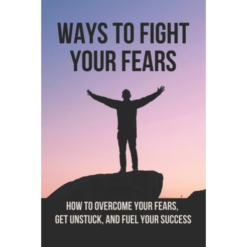 (영문도서) Ways To Fight Your Fears: How To Overcome Your Fears Get Unstuck And Fuel Your Success: How... Paperback, Independently Published, English, 9798520927082