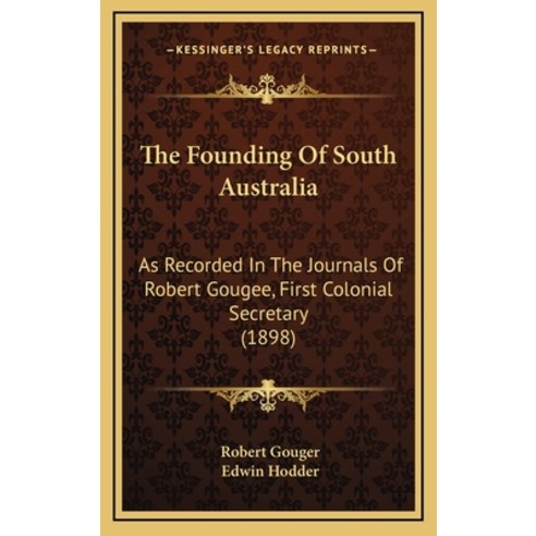 The Founding Of South Australia: As Recorded In The Journals Of Robert Gougee First Colonial Secret... Hardcover, Kessinger Publishing