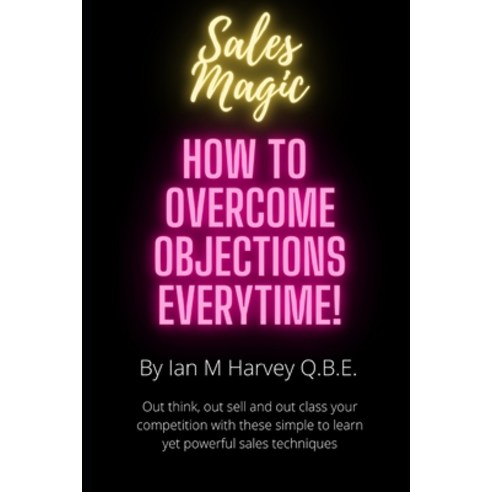 How to Overcome Objections - Every Time!: Out think out sell and out class your competition with th... Paperback, Independently Published