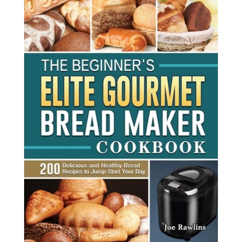 The Beginner''s Elite Gourmet Bread Maker Cookbook: 200 Delicious and Healthy Bread Recipes to Jump-S... Paperback, Joe Rawlins, English, 9781801661645