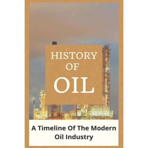 History Of Oil: A Timeline Of The Modern Oil Industry: Petroleum And Oil Reserves Paperback, Independently Published, English, 9798717814973