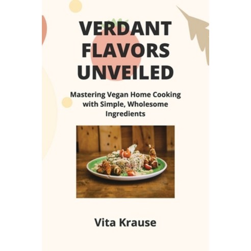(영문도서) Verdant Flavors Unveiled: Mastering Vegan Home Cooking with Simple Wholesome Ingredients Paperback, Vita Krause, English, 9798869123954