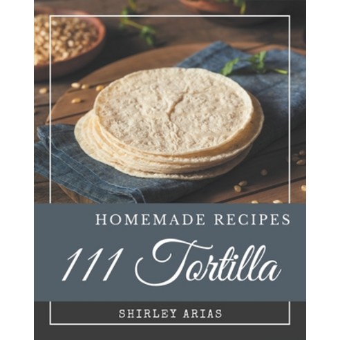 111 Homemade Tortilla Recipes: A Tortilla Cookbook You Won''t be Able to Put Down Paperback, Independently Published, English, 9798577961237