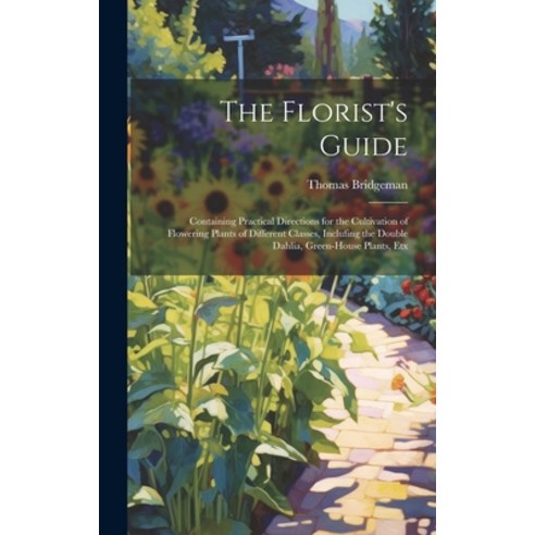 (영문도서) The Florist''s Guide: Containing Practical Directions for the Cultivation of Flowering Plants ... Hardcover, Legare Street Press, English, 9781020638855