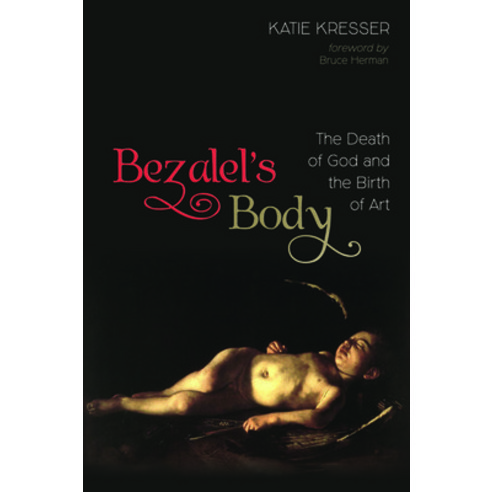 Bezalel''s Body: The Death of God and the Birth of Art Paperback, Cascade Books