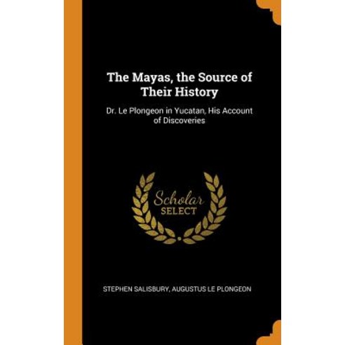 The Mayas the Source of Their History: Dr. Le Plongeon in Yucatan His Account of Discoveries Hardcover, Franklin Classics