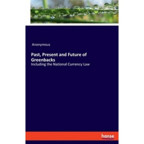 Past Present and Future of Greenbacks:Including the National Currency Law, Hansebooks