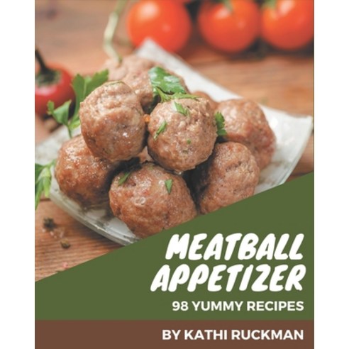98 Yummy Meatball Appetizer Recipes: Not Just a Yummy Meatball Appetizer Cookbook! Paperback, Independently Published, English, 9798576257294