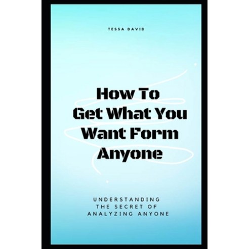 How to Get What You Want from Anyone: Understanding The Secret Of Analyzing Anyone Paperback, Independently Published, English, 9798574398708