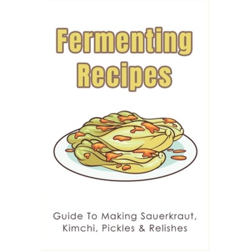 (영문도서) Fermenting Recipes: Guide To Making Sauerkraut Kimchi Pickles & Relishes: What Is Relish Ma... Paperback, Independently Published, English, 9798521617197