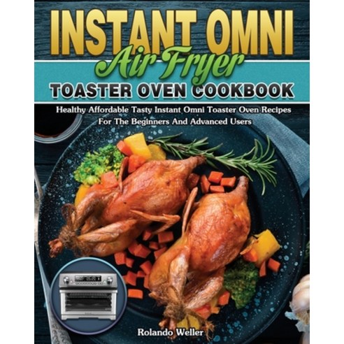 Instant Omni Air Fryer Toaster Oven Cookbook: Healthy Affordable Tasty Instant Omni Toaster Oven Rec... Paperback, Rolando Weller, English, 9781649847249