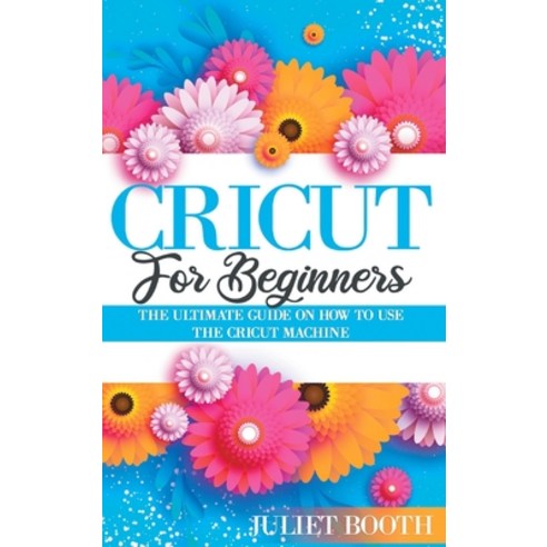 Cricut for Beginners: The Ultimate Guide on How to Use the Cricut Machine Hardcover, Juliet Booth, English, 9781802172256