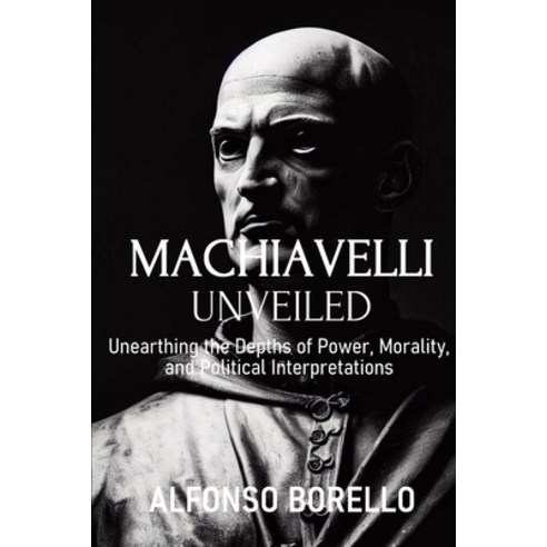 (영문도서) Machiavelli Unveiled: Unearthing the Depths of Power Morality and Political Interpretations Paperback, Independently Published, English, 9798396412675