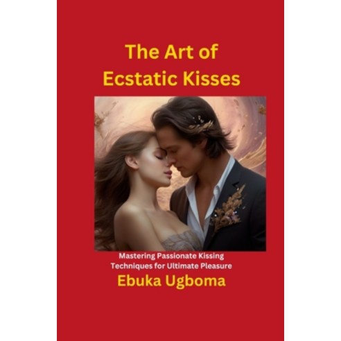(영문도서) The Art of Ecstatic Kisses: Mastering Passionate Kissing Techniques for Ultimate Pleasure Paperback, Independently Published, English, 9798878256407