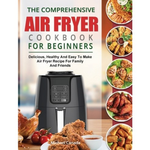 (영문도서) The Comprehensive Air Fryer Cookbook For Beginners: Delicious Healthy And Easy To Make Air F... Hardcover, Michael Canada, English, 9781914923227