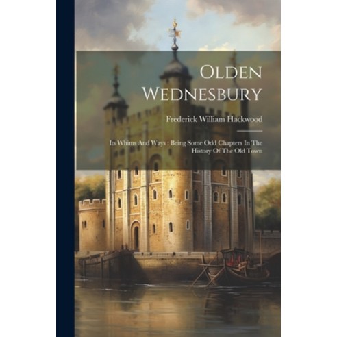 (영문도서) Olden Wednesbury: Its Whims And Ways: Being Some Odd Chapters In The History Of The Old Town Paperback, Legare Street Press, English, 9781021781208