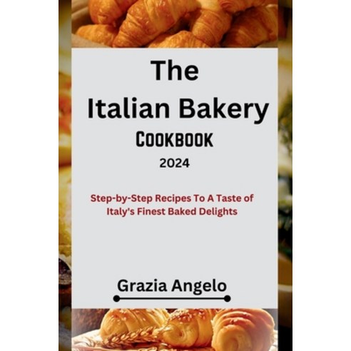 (영문도서) The Italian Bakery Cookbook 2024: Step-by-Step Recipes To A Taste of Italy''s Finest Baked Del... Paperback, Independently Published, English, 9798871484593
