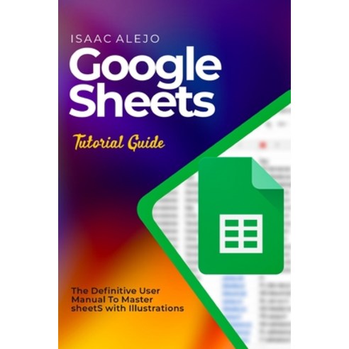 (영문도서) Google Sheets Tutorial Guide: The Definitive User Manual To Master Sheets with Illustrations Paperback, Independently Published, English, 9798860096929