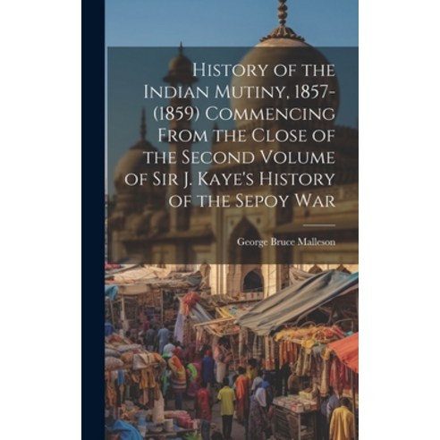 (영문도서) History of the Indian Mutiny 1857-(1859) Commencing From the Close of the Second Volume of S... Hardcover, Legare Street Press, English, 9781020270710